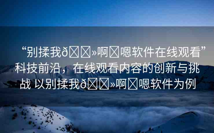 “別揉我??啊?嗯軟件在線觀看”科技前沿，在線觀看內(nèi)容的創(chuàng)新與挑戰(zhàn) 以別揉我??啊?嗯軟件為例