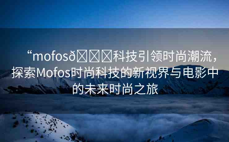 “mofos??科技引領(lǐng)時(shí)尚潮流，探索Mofos時(shí)尚科技的新視界與電影中的未來時(shí)尚之旅