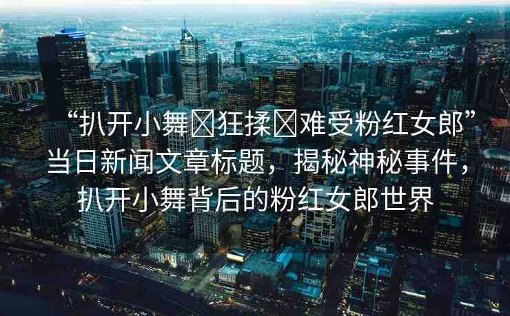 “扒開小舞?狂揉?難受粉紅女郎”當日新聞文章標題，揭秘神秘事件，扒開小舞背后的粉紅女郎世界