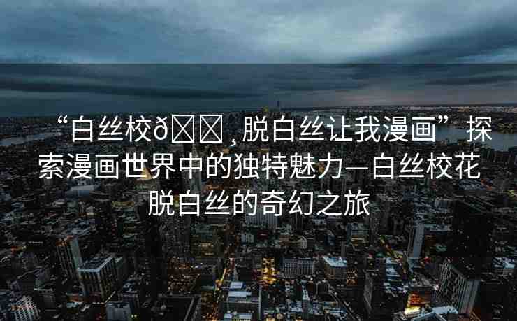 “白絲校??脫白絲讓我漫畫”探索漫畫世界中的獨(dú)特魅力—白絲?；摪捉z的奇幻之旅