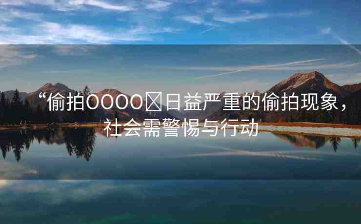 “偷拍OOOO?日益嚴(yán)重的偷拍現(xiàn)象，社會需警惕與行動