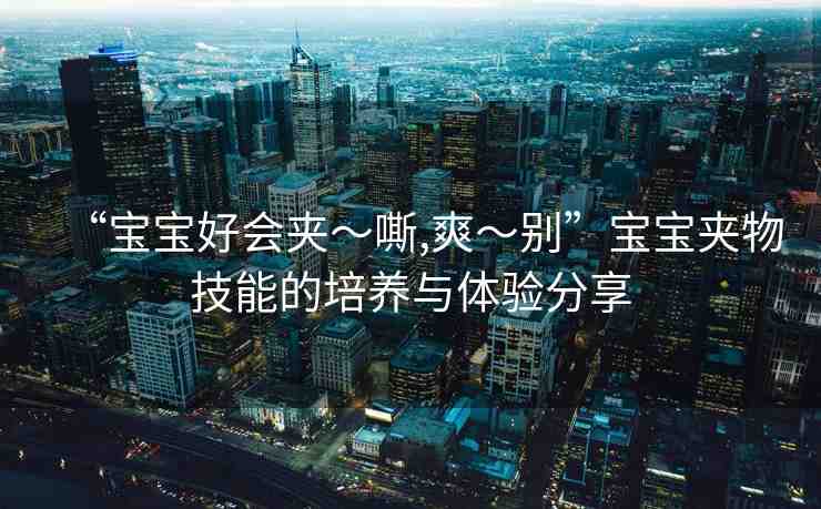 “寶寶好會夾～嘶,爽～別”寶寶夾物技能的培養(yǎng)與體驗分享
