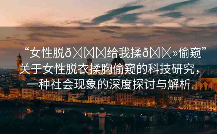 “女性脫??給我揉??偷窺”關(guān)于女性脫衣揉胸偷窺的科技研究，一種社會現(xiàn)象的深度探討與解析