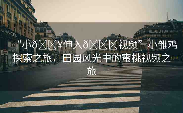 “小??伸入??視頻”小雛雞探索之旅，田園風(fēng)光中的蜜桃視頻之旅