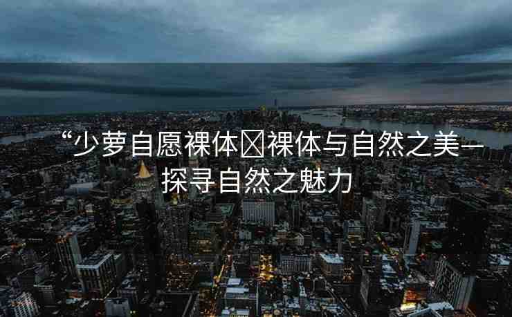 “少蘿自愿裸體?裸體與自然之美—探尋自然之魅力