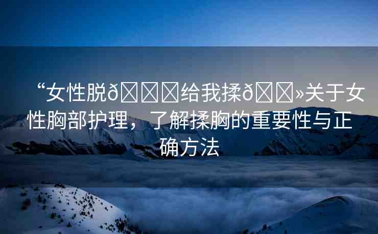 “女性脫??給我揉??關(guān)于女性胸部護理，了解揉胸的重要性與正確方法