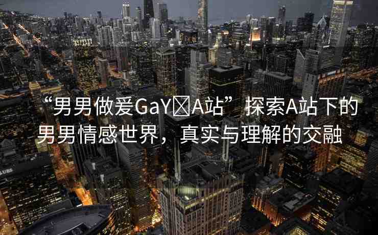 “男男做爰GaY?A站”探索A站下的男男情感世界，真實(shí)與理解的交融