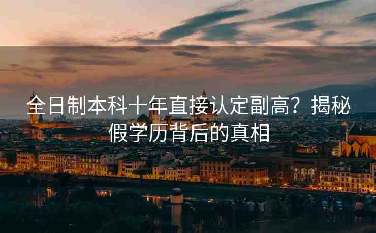 全日制本科十年直接認(rèn)定副高？揭秘假學(xué)歷背后的真相