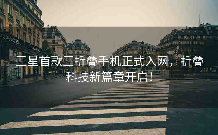 三星首款三折疊手機(jī)正式入網(wǎng)，折疊科技新篇章開啟！