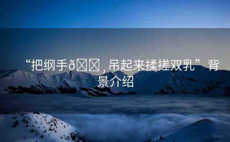 “把綱手??吊起來揉搓雙乳”背景介紹