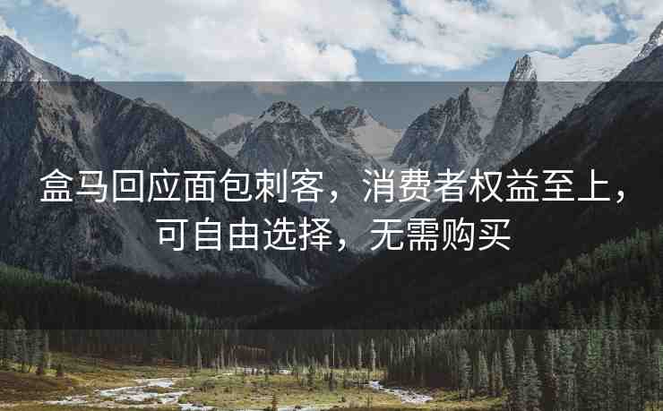 盒馬回應(yīng)面包刺客，消費者權(quán)益至上，可自由選擇，無需購買