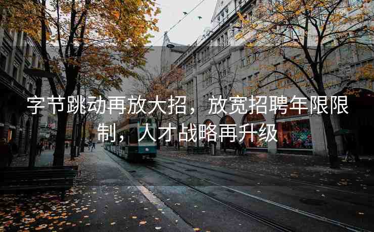 字節(jié)跳動(dòng)再放大招，放寬招聘年限限制，人才戰(zhàn)略再升級(jí)