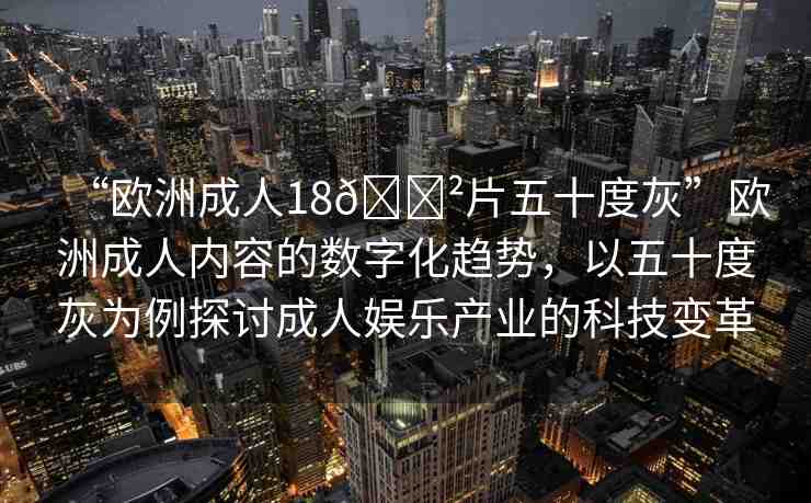 “歐洲成人18??片五十度灰”歐洲成人內(nèi)容的數(shù)字化趨勢(shì)，以五十度灰為例探討成人娛樂(lè)產(chǎn)業(yè)的科技變革