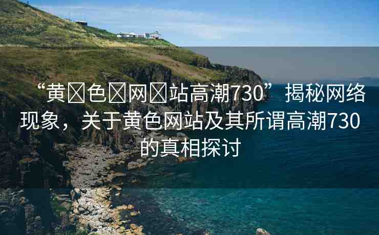“黃?色?網(wǎng)?站高潮730”揭秘網(wǎng)絡(luò)現(xiàn)象，關(guān)于黃色網(wǎng)站及其所謂高潮730的真相探討