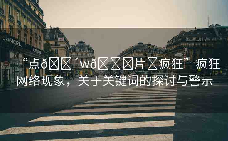 “點(diǎn)??w??片?瘋狂”瘋狂網(wǎng)絡(luò)現(xiàn)象，關(guān)于關(guān)鍵詞的探討與警示