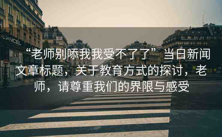 “老師別?我我受不了了”當(dāng)日新聞文章標(biāo)題，關(guān)于教育方式的探討，老師，請(qǐng)尊重我們的界限與感受