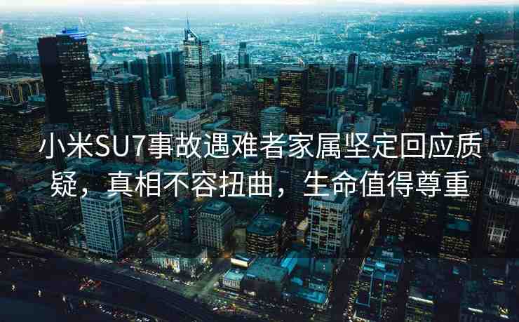 小米SU7事故遇難者家屬堅定回應(yīng)質(zhì)疑，真相不容扭曲，生命值得尊重