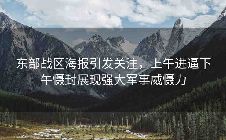 東部戰(zhàn)區(qū)海報引發(fā)關(guān)注，上午進(jìn)逼下午懾封展現(xiàn)強(qiáng)大軍事威懾力