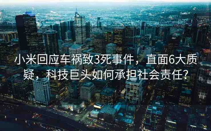 小米回應車禍致3死事件，直面6大質疑，科技巨頭如何承擔社會責任？