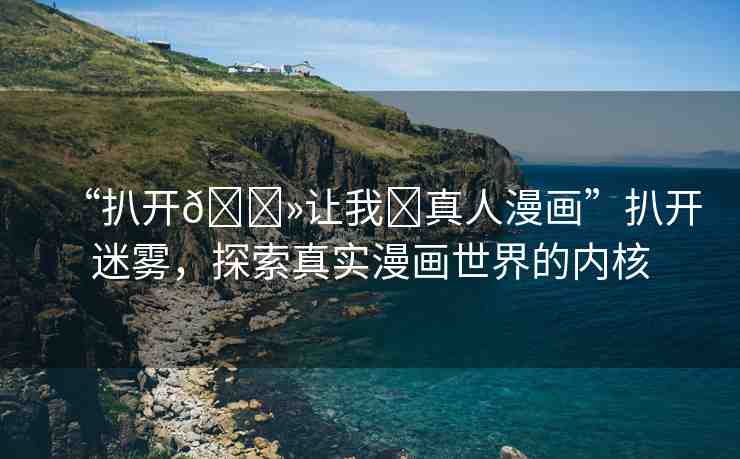 “扒開??讓我?真人漫畫”扒開迷霧，探索真實漫畫世界的內(nèi)核