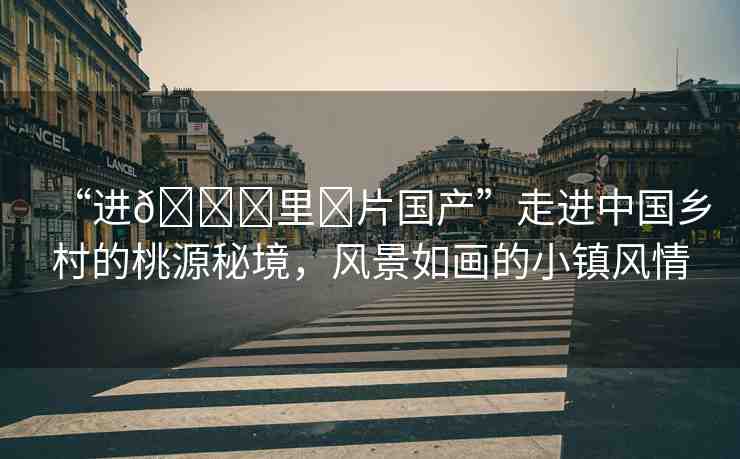 “進(jìn)??里?片國(guó)產(chǎn)”走進(jìn)中國(guó)鄉(xiāng)村的桃源秘境，風(fēng)景如畫的小鎮(zhèn)風(fēng)情