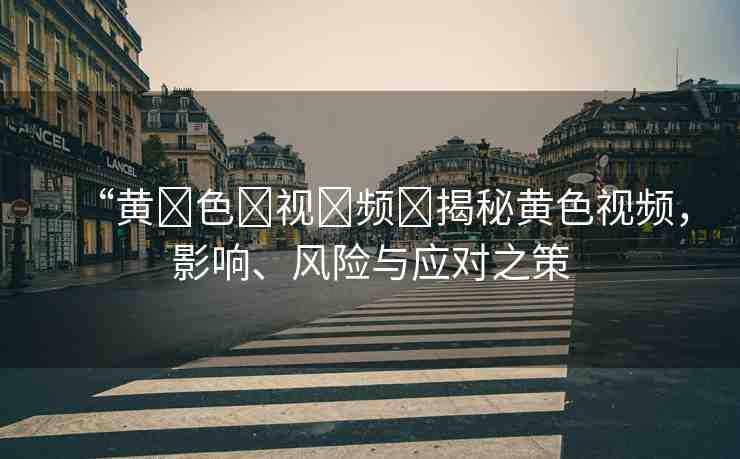 “黃?色?視?頻?揭秘黃色視頻，影響、風險與應對之策