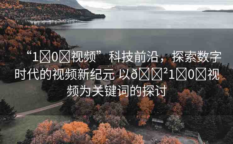 “1?0?視頻”科技前沿，探索數(shù)字時(shí)代的視頻新紀(jì)元 以??1?0?視頻為關(guān)鍵詞的探討