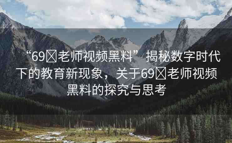 “69?老師視頻黑料”揭秘數(shù)字時代下的教育新現(xiàn)象，關(guān)于69?老師視頻黑料的探究與思考