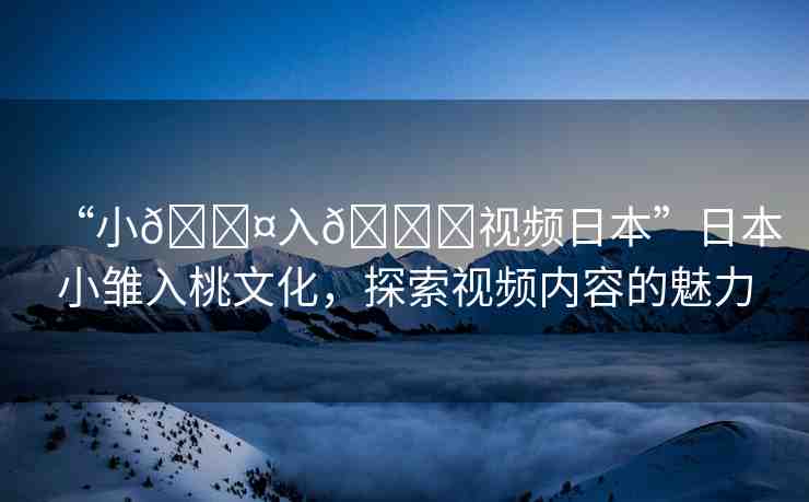 “小??入??視頻日本”日本小雛入桃文化，探索視頻內(nèi)容的魅力