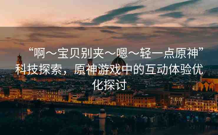 “啊?寶貝別夾?嗯?輕一點(diǎn)原神”科技探索，原神游戲中的互動(dòng)體驗(yàn)優(yōu)化探討