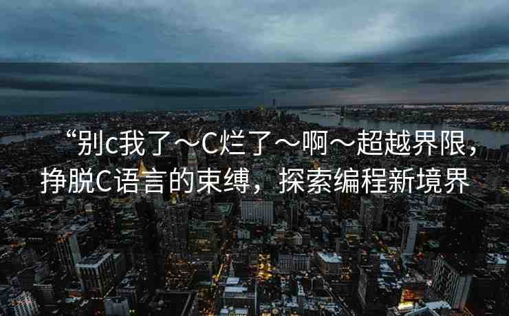 “別c我了～C爛了～啊～超越界限，掙脫C語言的束縛，探索編程新境界