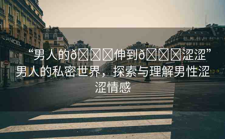 “男人的??伸到??澀澀”男人的私密世界，探索與理解男性澀澀情感