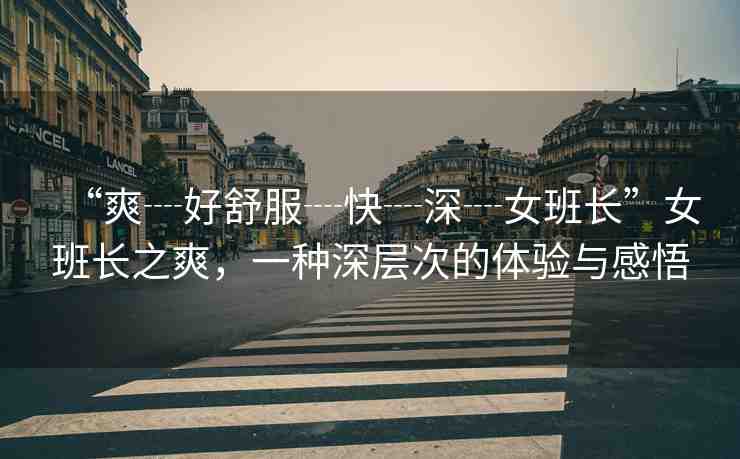 “爽┈好舒服┈快┈深┈女班長”女班長之爽，一種深層次的體驗(yàn)與感悟