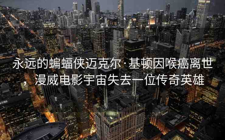 永遠(yuǎn)的蝙蝠俠邁克爾·基頓因喉癌離世，漫威電影宇宙失去一位傳奇英雄