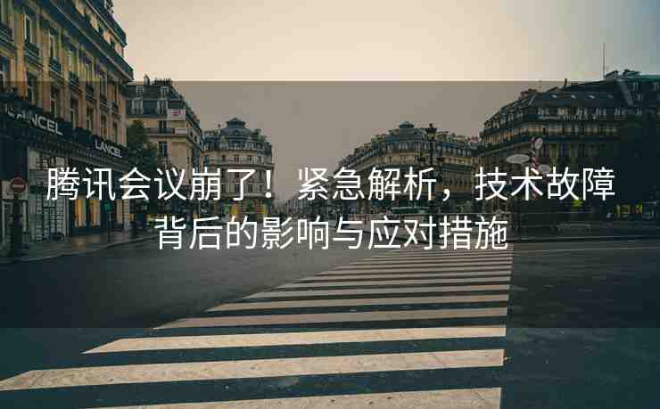 騰訊會(huì)議崩了！緊急解析，技術(shù)故障背后的影響與應(yīng)對(duì)措施