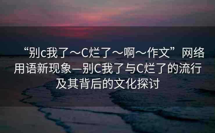 “別c我了～C爛了～啊～作文”網(wǎng)絡(luò)用語(yǔ)新現(xiàn)象—?jiǎng)eC我了與C爛了的流行及其背后的文化探討