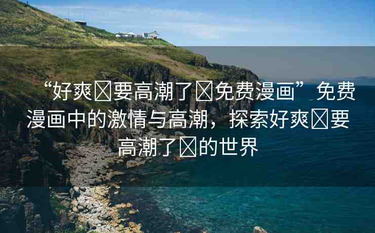 “好爽?要高潮了?免費(fèi)漫畫(huà)”免費(fèi)漫畫(huà)中的激情與高潮，探索好爽?要高潮了?的世界
