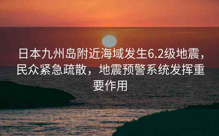 日本九州島附近海域發(fā)生6.2級(jí)地震，民眾緊急疏散，地震預(yù)警系統(tǒng)發(fā)揮重要作用