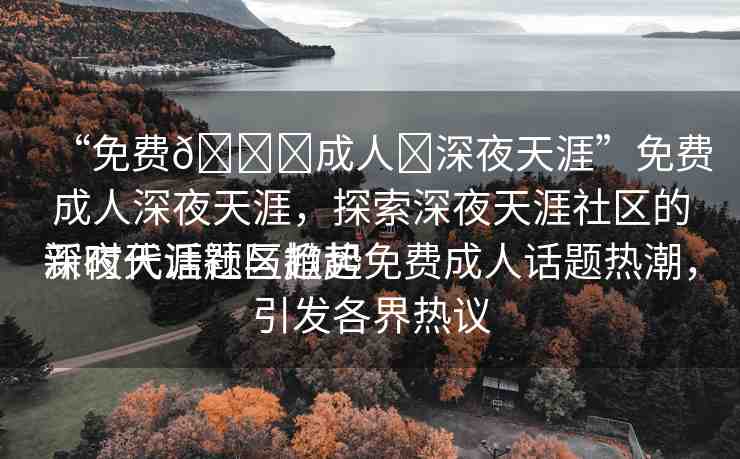 “免費??成人?深夜天涯”免費成人深夜天涯，探索深夜天涯社區(qū)的新時代話題與趨勢
深夜天涯社區(qū)掀起免費成人話題熱潮，引發(fā)各界熱議