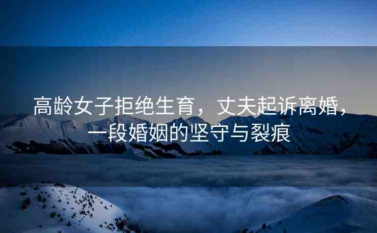 高齡女子拒絕生育，丈夫起訴離婚，一段婚姻的堅(jiān)守與裂痕