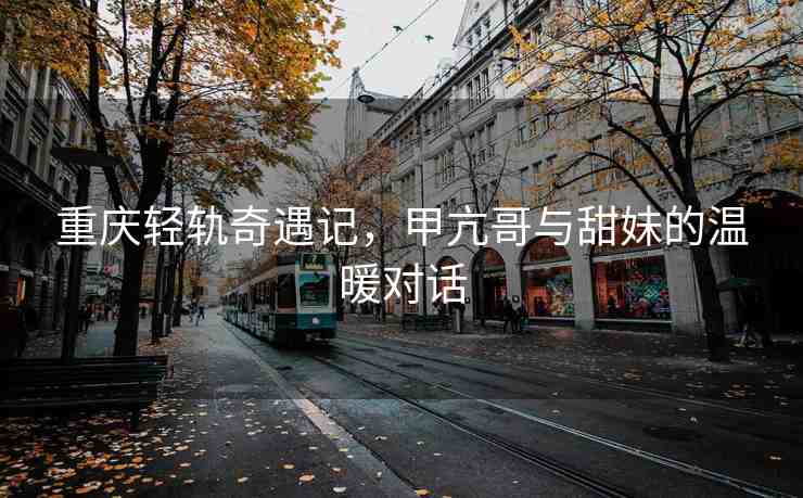 重慶輕軌奇遇記，甲亢哥與甜妹的溫暖對話
