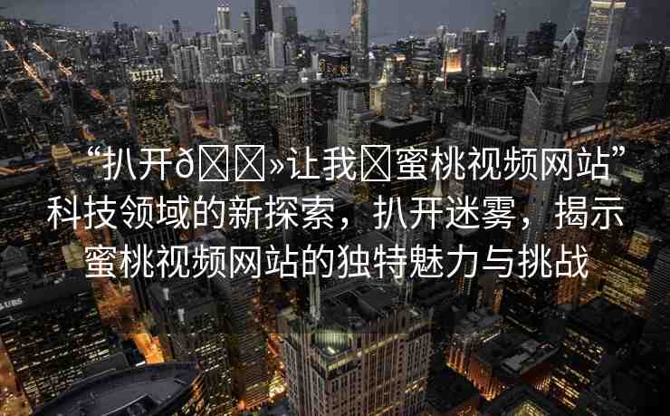 “扒開??讓我?蜜桃視頻網(wǎng)站”科技領域的新探索，扒開迷霧，揭示蜜桃視頻網(wǎng)站的獨特魅力與挑戰(zhàn)