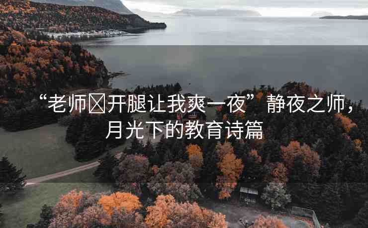 “老師?開腿讓我爽一夜”靜夜之師，月光下的教育詩篇
