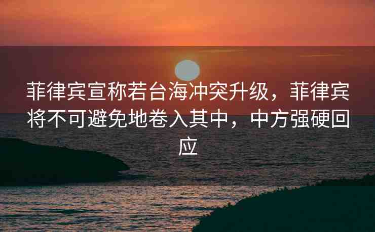 菲律賓宣稱若臺海沖突升級，菲律賓將不可避免地卷入其中，中方強硬回應