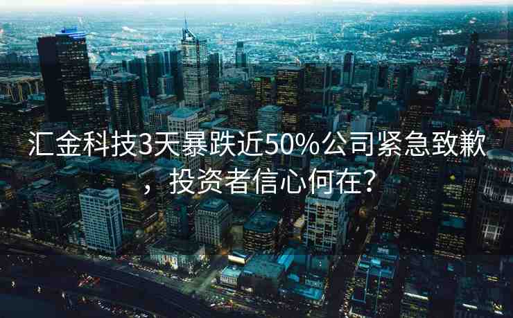 匯金科技3天暴跌近50%公司緊急致歉，投資者信心何在？