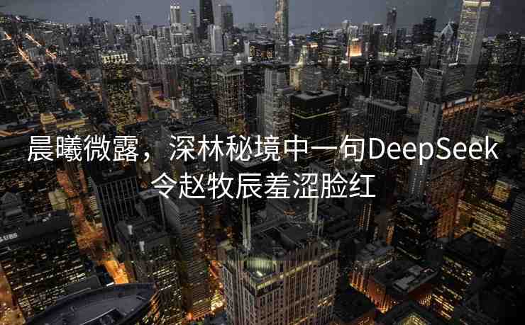 晨曦微露，深林秘境中一句DeepSeek令趙牧辰羞澀臉紅