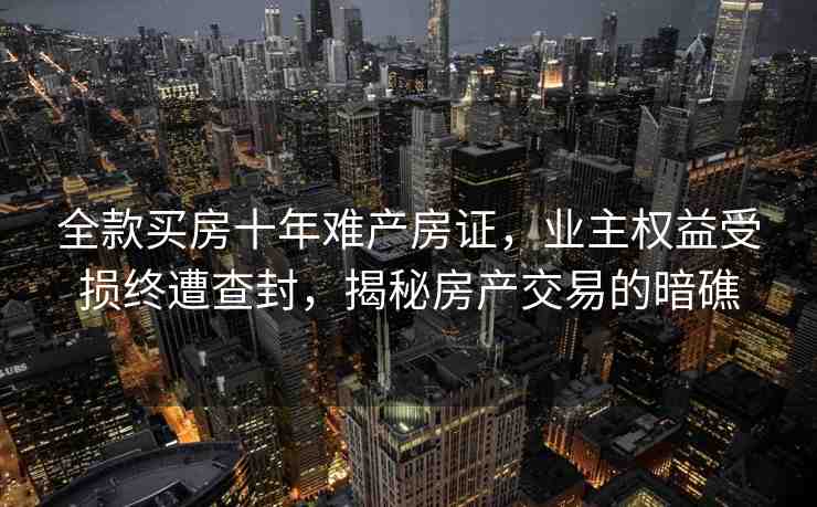 全款買房十年難產(chǎn)房證，業(yè)主權(quán)益受損終遭查封，揭秘房產(chǎn)交易的暗礁