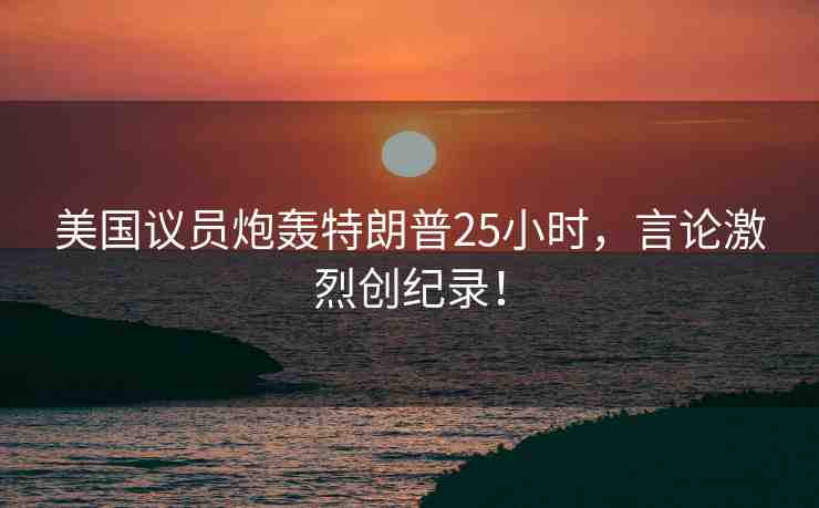 美國議員炮轟特朗普25小時(shí)，言論激烈創(chuàng)紀(jì)錄！