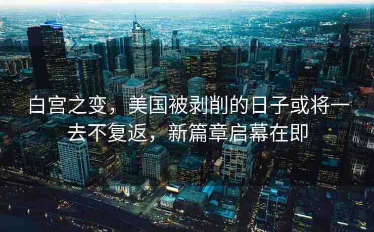 白宮之變，美國被剝削的日子或?qū)⒁蝗ゲ粡?fù)返，新篇章啟幕在即