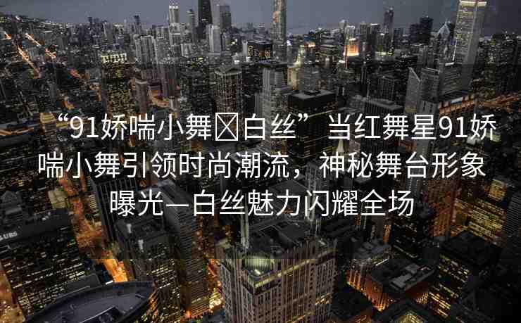 “91嬌喘小舞?白絲”當(dāng)紅舞星91嬌喘小舞引領(lǐng)時(shí)尚潮流，神秘舞臺(tái)形象曝光—白絲魅力閃耀全場(chǎng)